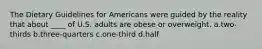 The Dietary Guidelines for Americans were guided by the reality that about ____ of U.S. adults are obese or overweight. a.two-thirds b.three-quarters c.one-third d.half