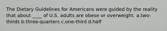 The Dietary Guidelines for Americans were guided by the reality that about ____ of U.S. adults are obese or overweight. a.two-thirds b.three-quarters c.one-third d.half