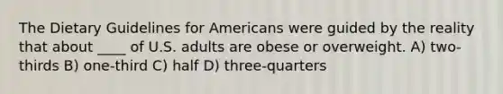 The Dietary Guidelines for Americans were guided by the reality that about ____ of U.S. adults are obese or overweight. A) two-thirds B) one-third C) half D) three-quarters