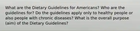 What are the Dietary Guidelines for Americans? Who are the guidelines for? Do the guidelines apply only to healthy people or also people with chronic diseases? What is the overall purpose (aim) of the Dietary Guidelines?