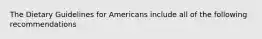 The Dietary Guidelines for Americans include all of the following recommendations