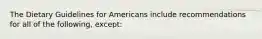 The Dietary Guidelines for Americans include recommendations for all of the following, except: