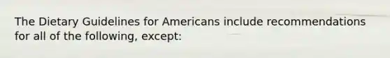 The Dietary Guidelines for Americans include recommendations for all of the following, except: