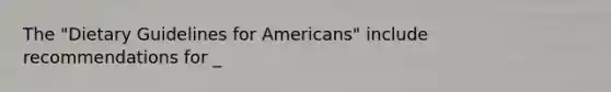 The "Dietary Guidelines for Americans" include recommendations for _