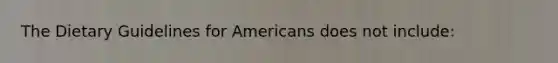 The Dietary Guidelines for Americans does not include: