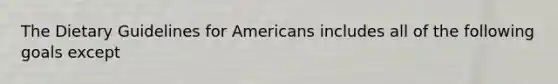 The Dietary Guidelines for Americans includes all of the following goals except