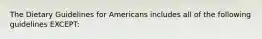 The Dietary Guidelines for Americans includes all of the following guidelines EXCEPT: