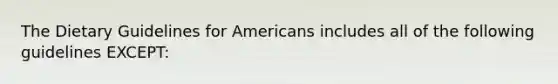 The Dietary Guidelines for Americans includes all of the following guidelines EXCEPT: