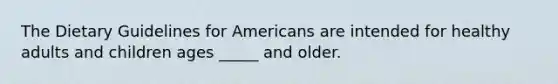 The Dietary Guidelines for Americans are intended for healthy adults and children ages _____ and older.​