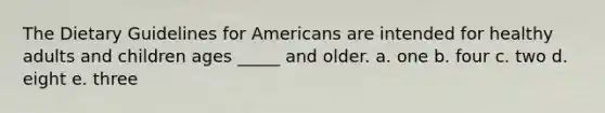 The Dietary Guidelines for Americans are intended for healthy adults and children ages _____ and older. a. one b. four c. two d. eight e. three