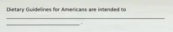 Dietary Guidelines for Americans are intended to _______________________________________________________________________________________________ .