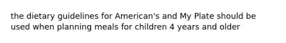 the dietary guidelines for American's and My Plate should be used when planning meals for children 4 years and older