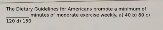 The Dietary Guidelines for Americans promote a minimum of __________ minutes of moderate exercise weekly. a) 40 b) 80 c) 120 d) 150