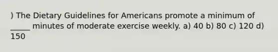 ) The Dietary Guidelines for Americans promote a minimum of _____ minutes of moderate exercise weekly. a) 40 b) 80 c) 120 d) 150