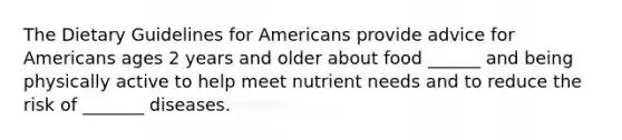 The Dietary Guidelines for Americans provide advice for Americans ages 2 years and older about food ______ and being physically active to help meet nutrient needs and to reduce the risk of _______ diseases.