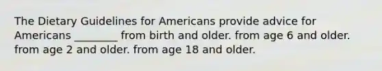 The Dietary Guidelines for Americans provide advice for Americans ________ from birth and older. from age 6 and older. from age 2 and older. from age 18 and older.