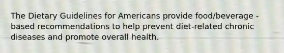 The Dietary Guidelines for Americans provide food/beverage -based recommendations to help prevent diet-related chronic diseases and promote overall health.