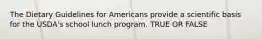 The Dietary Guidelines for Americans provide a scientific basis for the USDA's school lunch program. TRUE OR FALSE