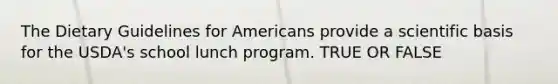 The Dietary Guidelines for Americans provide a scientific basis for the USDA's school lunch program. TRUE OR FALSE