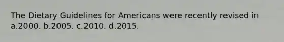 The Dietary Guidelines for Americans were recently revised in a.2000. b.2005. c.2010. d.2015.