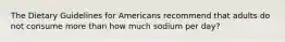 The Dietary Guidelines for Americans recommend that adults do not consume more than how much sodium per day?