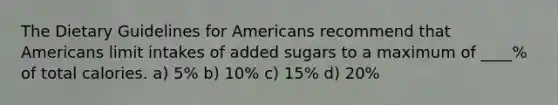 The Dietary Guidelines for Americans recommend that Americans limit intakes of added sugars to a maximum of ____% of total calories. a) 5% b) 10% c) 15% d) 20%