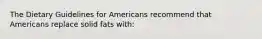 The Dietary Guidelines for Americans recommend that Americans replace solid fats with: