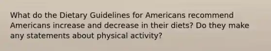 What do the Dietary Guidelines for Americans recommend Americans increase and decrease in their diets? Do they make any statements about physical activity?