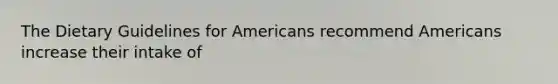 The Dietary Guidelines for Americans recommend Americans increase their intake of