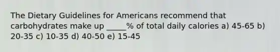 The Dietary Guidelines for Americans recommend that carbohydrates make up _____% of total daily calories a) 45-65 b) 20-35 c) 10-35 d) 40-50 e) 15-45
