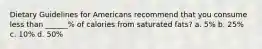 Dietary Guidelines for Americans recommend that you consume less than ______% of calories from saturated fats? a. 5% b. 25% c. 10% d. 50%