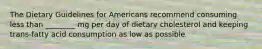 The Dietary Guidelines for Americans recommend consuming less than ________ mg per day of dietary cholesterol and keeping trans-fatty acid consumption as low as possible