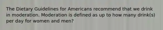 The Dietary Guidelines for Americans recommend that we drink in moderation. Moderation is defined as up to how many drink(s) per day for women and men?