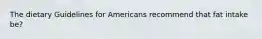 The dietary Guidelines for Americans recommend that fat intake be?