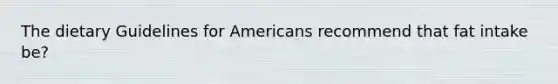 The dietary Guidelines for Americans recommend that fat intake be?