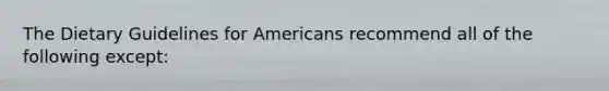 The Dietary Guidelines for Americans recommend all of the following except:​