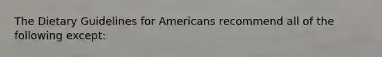 The Dietary Guidelines for Americans recommend all of the following except: