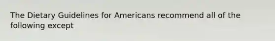 The Dietary Guidelines for Americans recommend all of the following except