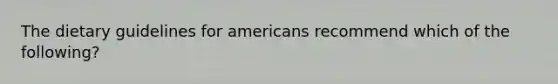 The dietary guidelines for americans recommend which of the following?