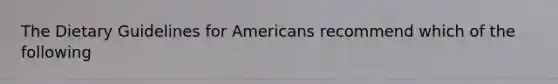 The Dietary Guidelines for Americans recommend which of the following