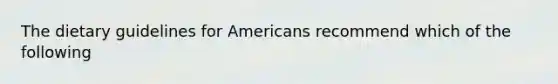 The dietary guidelines for Americans recommend which of the following