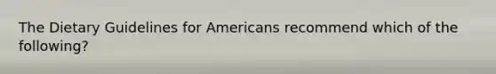 The Dietary Guidelines for Americans recommend which of the following?