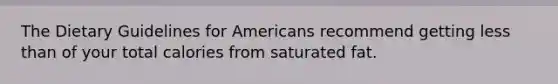 The Dietary Guidelines for Americans recommend getting less than of your total calories from saturated fat.