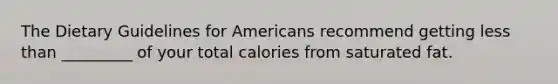 The Dietary Guidelines for Americans recommend getting less than _________ of your total calories from saturated fat.