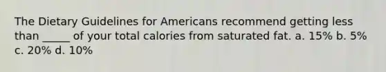 The Dietary Guidelines for Americans recommend getting less than _____ of your total calories from saturated fat. a. 15% b. 5% c. 20% d. 10%