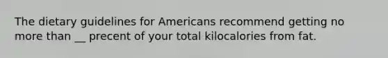 The dietary guidelines for Americans recommend getting no more than __ precent of your total kilocalories from fat.