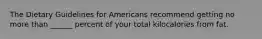 The Dietary Guidelines for Americans recommend getting no more than ______ percent of your total kilocalories from fat.