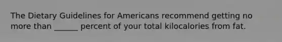 The Dietary Guidelines for Americans recommend getting no more than ______ percent of your total kilocalories from fat.