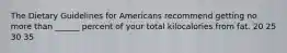 The Dietary Guidelines for Americans recommend getting no more than ______ percent of your total kilocalories from fat. 20 25 30 35