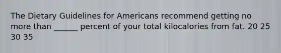 The Dietary Guidelines for Americans recommend getting no more than ______ percent of your total kilocalories from fat. 20 25 30 35